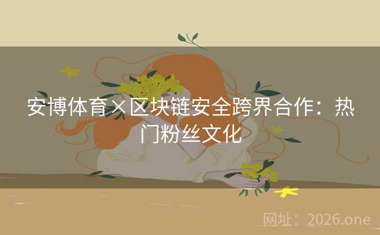 安博体育×区块链安全跨界合作:热门粉丝文化 第2张 安博体育×区块链安全跨界合作:热门粉丝文化 第2张