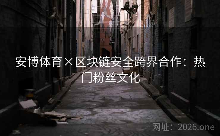 安博体育×区块链安全跨界合作：热门粉丝文化