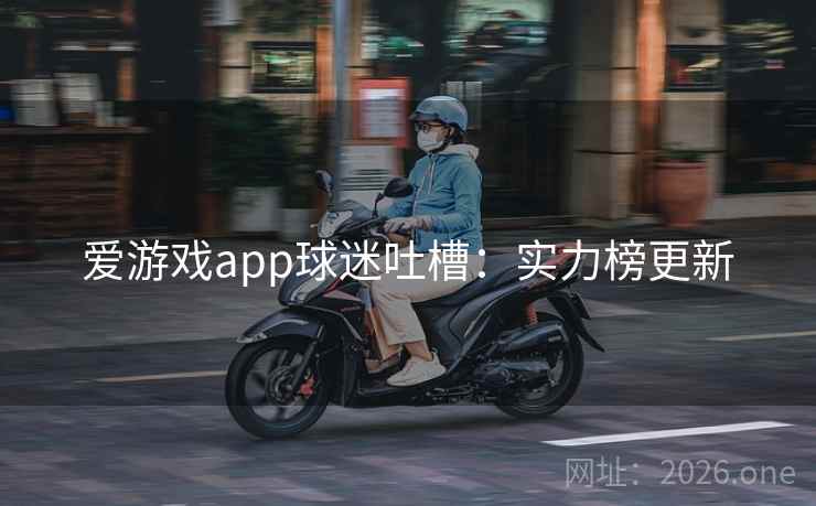 爱游戏app球迷吐槽：实力榜更新