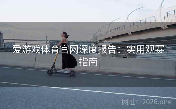 爱游戏体育官网深度报告:实用观赛指南 第2张 爱游戏体育官网深度报告:实用观赛指南 第2张