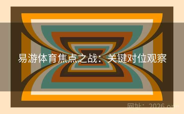 易游体育焦点之战：关键对位观察