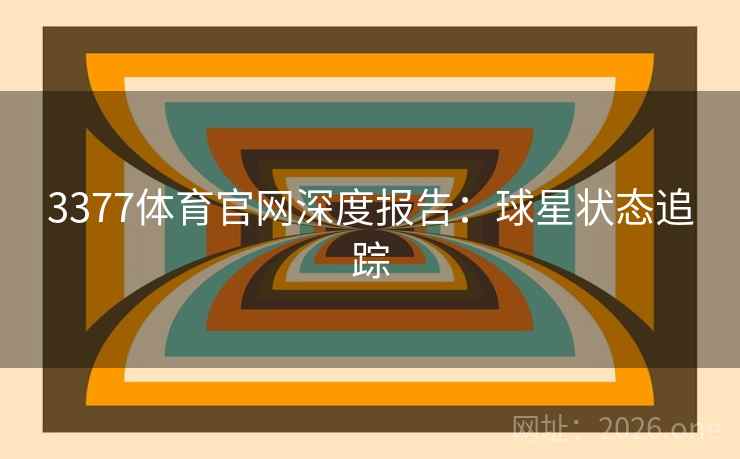 3377体育官网深度报告:球星状态追踪 第2张 3377体育官网深度报告:球星状态追踪 第2张