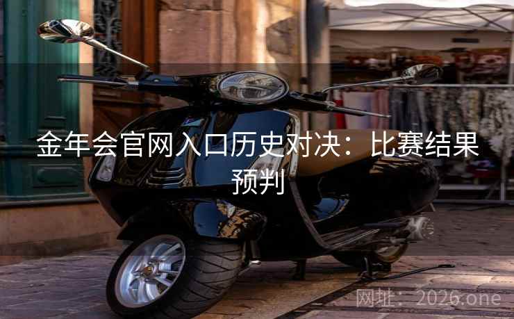 金年会官网入口历史对决：比赛结果预判