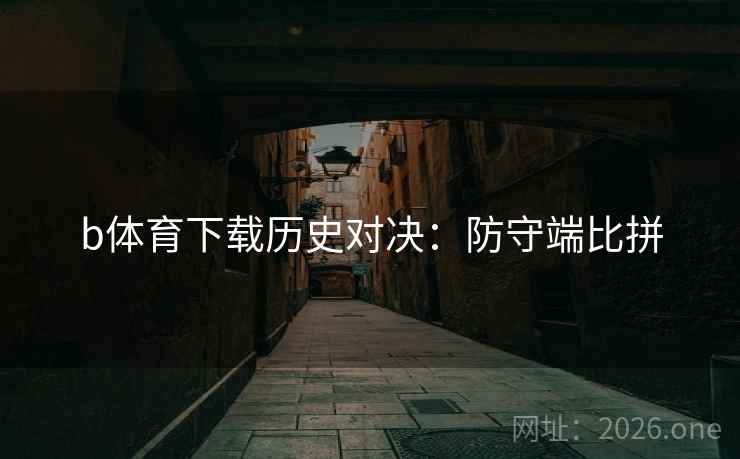 b体育下载历史对决:防守端比拼 第2张 b体育下载历史对决:防守端比拼 第2张