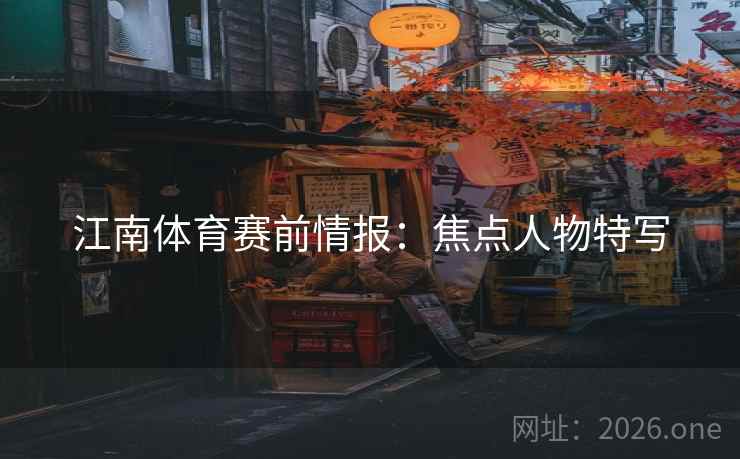 江南体育赛前情报:焦点人物特写 第2张 江南体育赛前情报:焦点人物特写 第2张