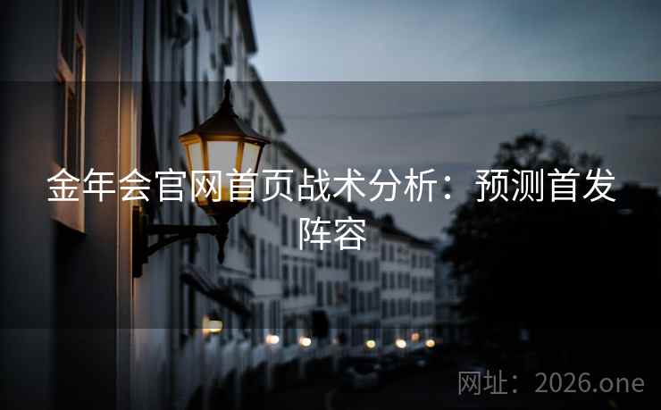 金年会官网首页战术分析:预测首发阵容 第2张 金年会官网首页战术分析:预测首发阵容 第2张