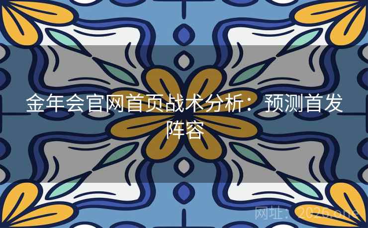 金年会官网首页战术分析：预测首发阵容