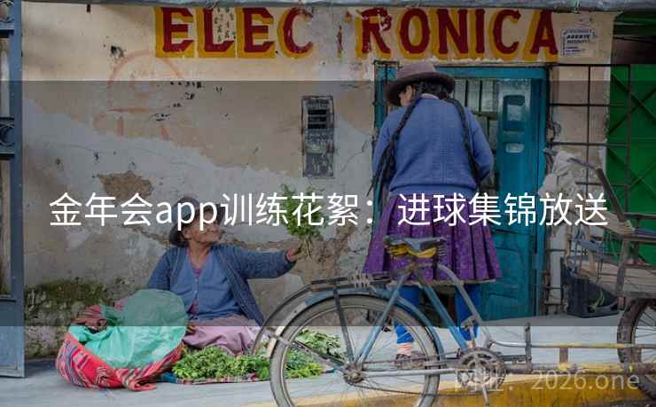 金年会app训练花絮:进球集锦放送 第2张 金年会app训练花絮:进球集锦放送 第2张