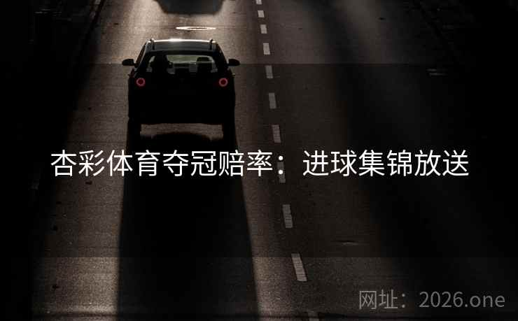 杏彩体育夺冠赔率:进球集锦放送 第2张 杏彩体育夺冠赔率:进球集锦放送 第2张