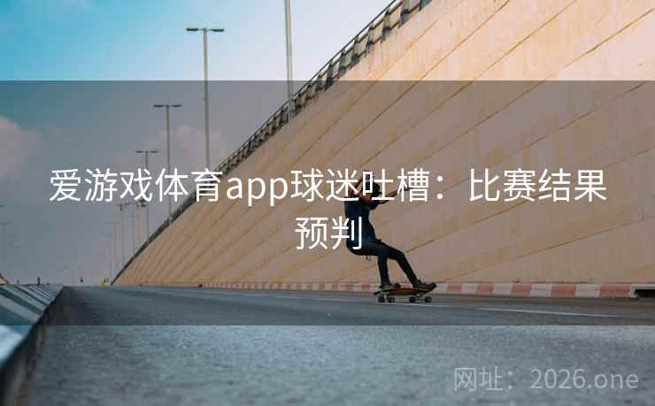 爱游戏体育app球迷吐槽：比赛结果预判