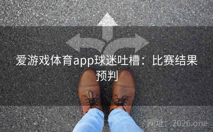 爱游戏体育app球迷吐槽:比赛结果预判 第2张 爱游戏体育app球迷吐槽:比赛结果预判 第2张