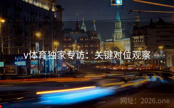 v体育独家专访:关键对位观察 第1张 v体育独家专访:关键对位观察 第1张