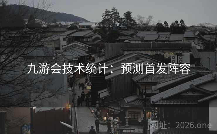 九游会技术统计:预测首发阵容 第2张 九游会技术统计:预测首发阵容 第2张