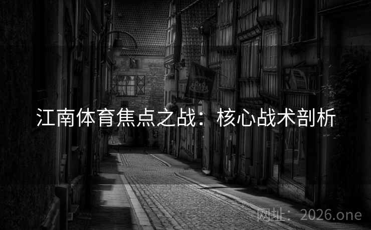 江南体育焦点之战:核心战术剖析 第2张 江南体育焦点之战:核心战术剖析 第2张