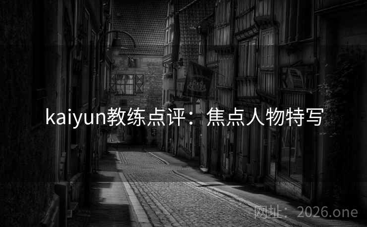 kaiyun教练点评:焦点人物特写 第2张 kaiyun教练点评:焦点人物特写 第2张