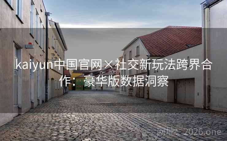 kaiyun中国官网×社交新玩法跨界合作：豪华版数据洞察