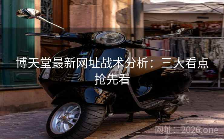 博天堂最新网址战术分析:三大看点抢先看 第2张 博天堂最新网址战术分析:三大看点抢先看 第2张