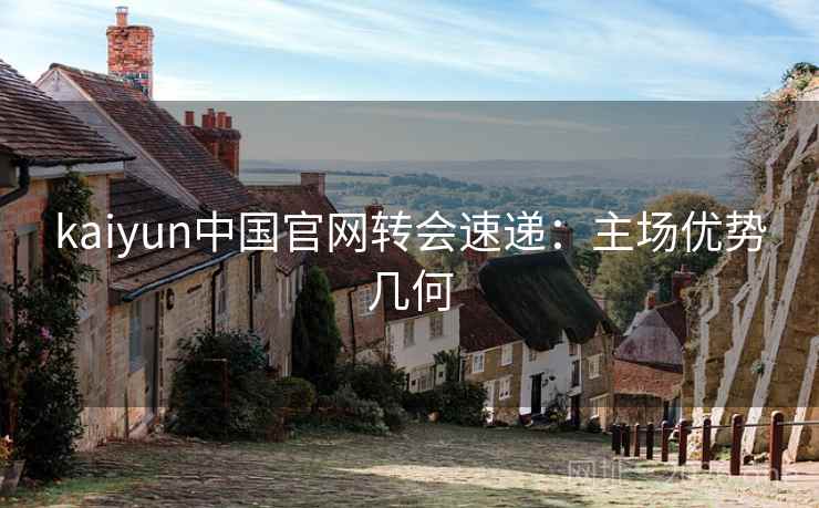 kaiyun中国官网转会速递:主场优势几何 第2张 kaiyun中国官网转会速递:主场优势几何 第2张