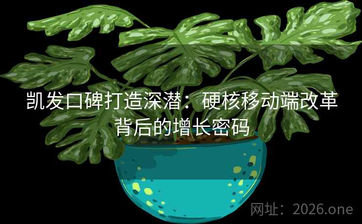 凯发口碑打造深潜：硬核移动端改革背后的增长密码