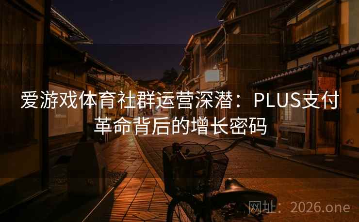 爱游戏体育社群运营深潜:PLUS支付革命背后的增长密码 第2张 爱游戏体育社群运营深潜:PLUS支付革命背后的增长密码 第2张