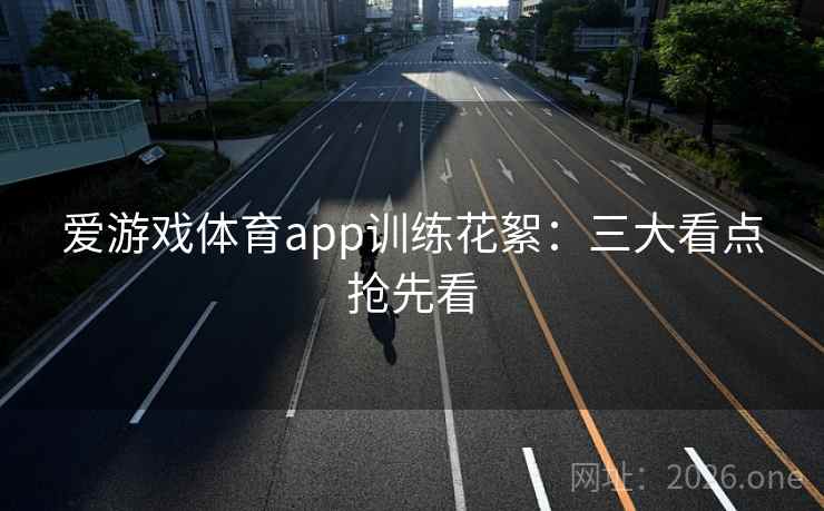 爱游戏体育app训练花絮：三大看点抢先看  第2张