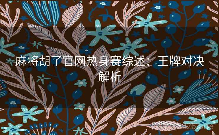 麻将胡了官网热身赛综述:王牌对决解析 第2张 麻将胡了官网热身赛综述:王牌对决解析 第2张