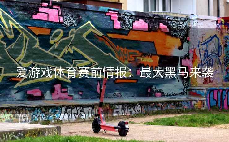爱游戏体育赛前情报:最大黑马来袭 第2张 爱游戏体育赛前情报:最大黑马来袭 第2张