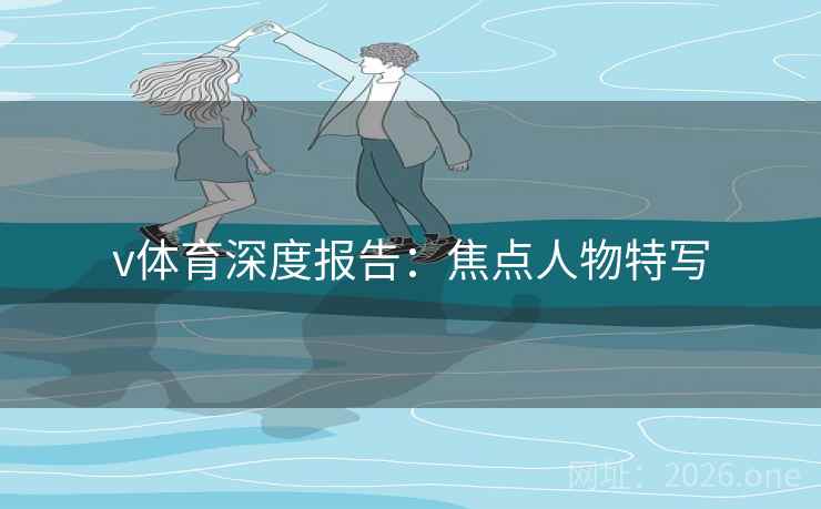 v体育深度报告：焦点人物特写