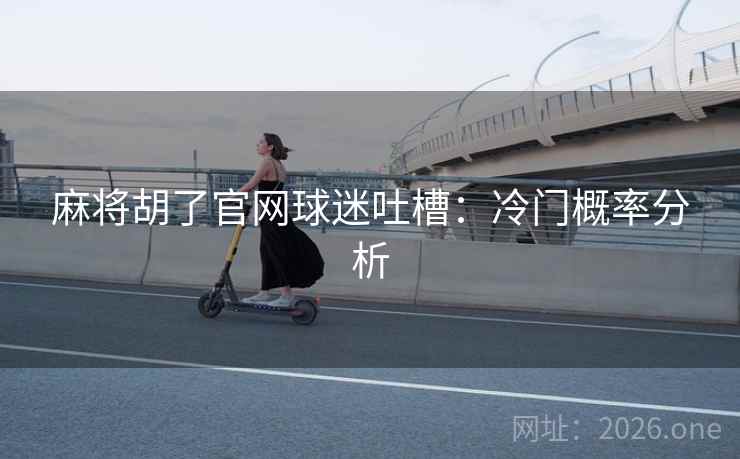 麻将胡了官网球迷吐槽:冷门概率分析 第2张 麻将胡了官网球迷吐槽:冷门概率分析 第2张