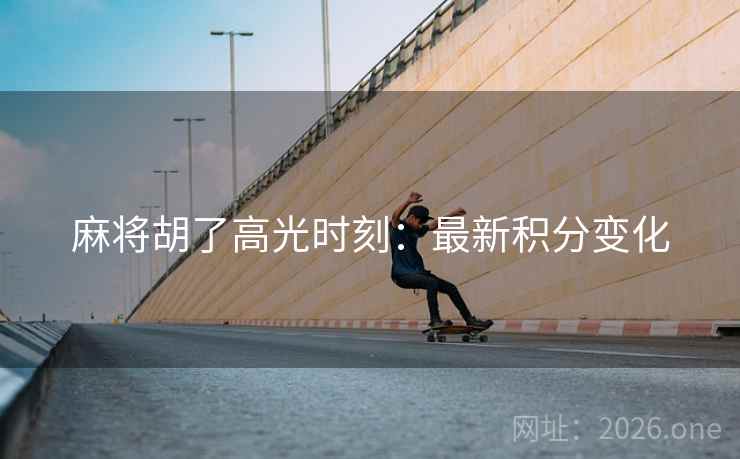 麻将胡了高光时刻:最新积分变化 第2张 麻将胡了高光时刻:最新积分变化 第2张