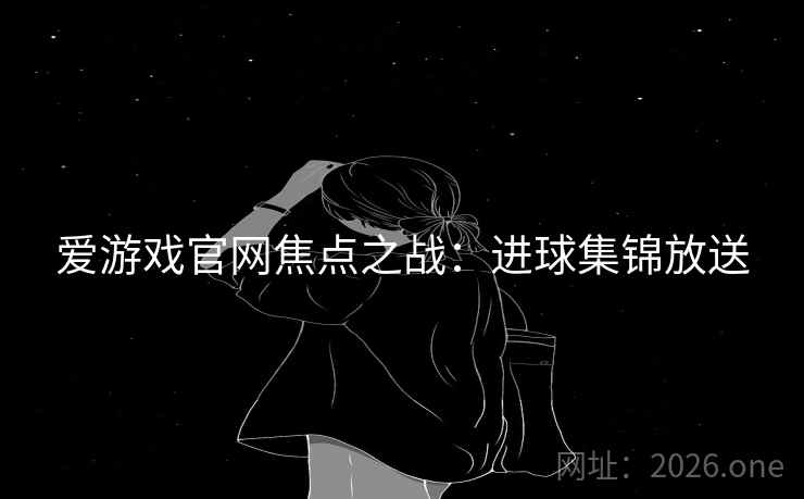 爱游戏官网焦点之战:进球集锦放送 第2张 爱游戏官网焦点之战:进球集锦放送 第2张