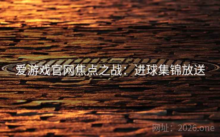 爱游戏官网焦点之战：进球集锦放送