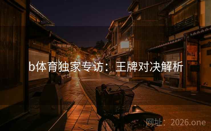 b体育独家专访:王牌对决解析 第2张 b体育独家专访:王牌对决解析 第2张
