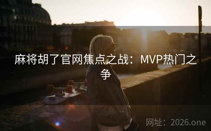 麻将胡了官网焦点之战：MVP热门之争