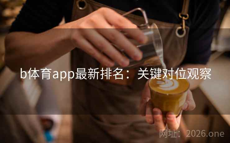 b体育app最新排名：关键对位观察