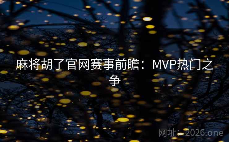 麻将胡了官网赛事前瞻:MVP热门之争 第2张 麻将胡了官网赛事前瞻:MVP热门之争 第2张