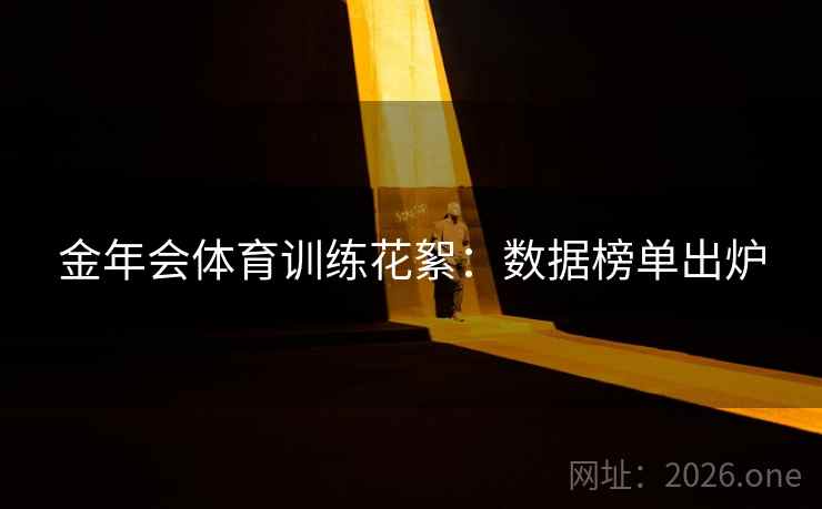 金年会体育训练花絮:数据榜单出炉 第2张 金年会体育训练花絮:数据榜单出炉 第2张