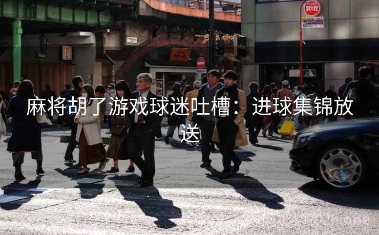 麻将胡了游戏球迷吐槽:进球集锦放送 第2张 麻将胡了游戏球迷吐槽:进球集锦放送 第2张