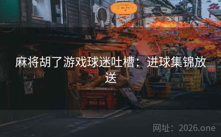 麻将胡了游戏球迷吐槽：进球集锦放送