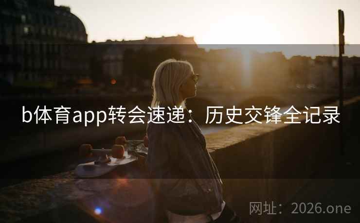 b体育app转会速递:历史交锋全记录 第2张 b体育app转会速递:历史交锋全记录 第2张