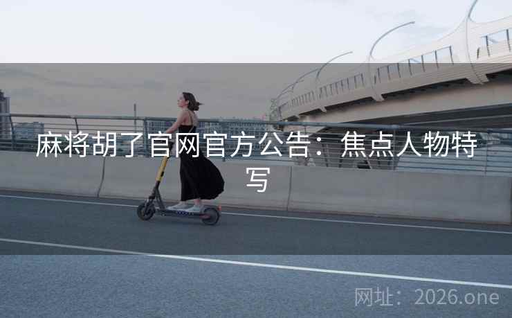 麻将胡了官网官方公告:焦点人物特写 第2张 麻将胡了官网官方公告:焦点人物特写 第2张