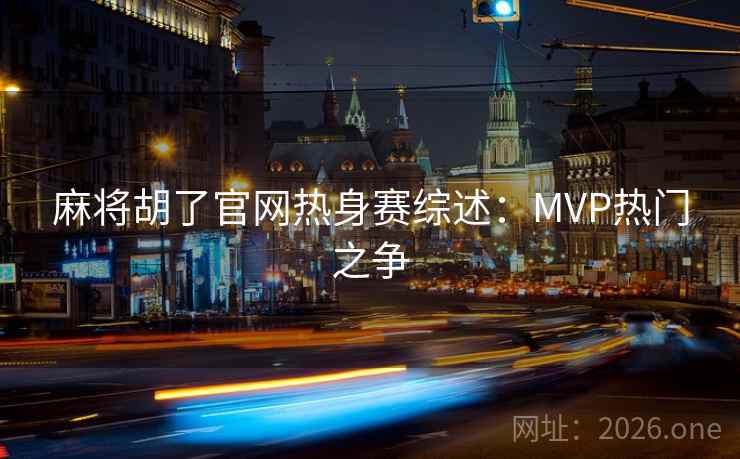 麻将胡了官网热身赛综述:MVP热门之争 第2张 麻将胡了官网热身赛综述:MVP热门之争 第2张