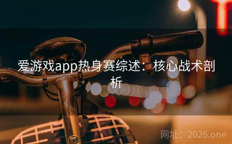 爱游戏app热身赛综述:核心战术剖析 第2张 爱游戏app热身赛综述:核心战术剖析 第2张