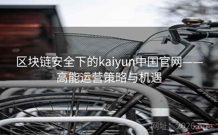 区块链安全下的kaiyun中国官网——高能运营策略与机遇 第2张 区块链安全下的kaiyun中国官网——高能运营策略与机遇 第2张